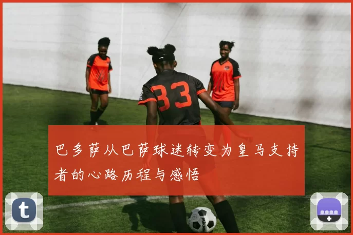 巴多萨从巴萨球迷转变为皇马支持者的心路历程与感悟