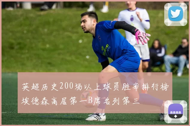 英超历史200场以上球员胜率排行榜埃德森高居第一B席名列第三