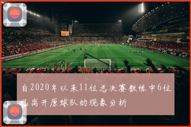 自2020年以来11位总决赛教练中6位已离开原球队的现象分析