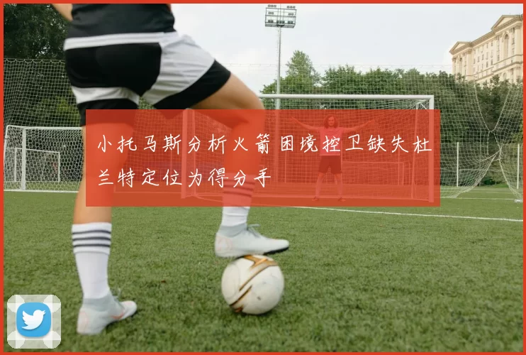 小托马斯分析火箭困境控卫缺失杜兰特定位为得分手