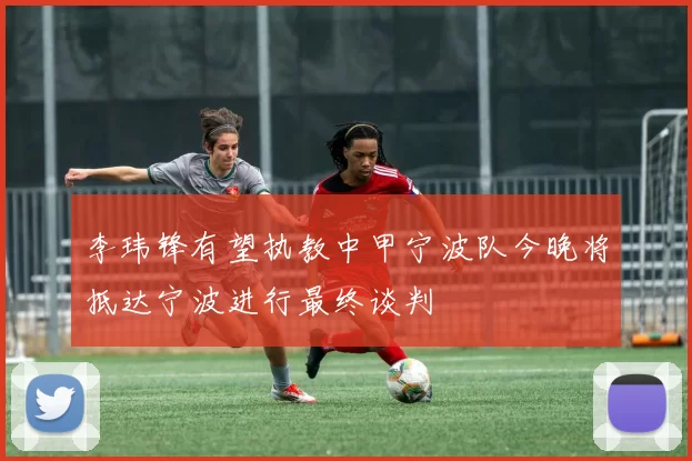 李玮锋有望执教中甲宁波队今晚将抵达宁波进行最终谈判