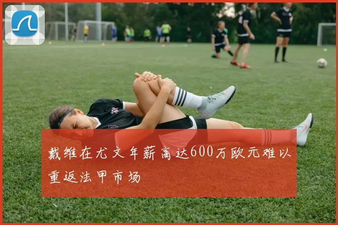 戴维在尤文年薪高达600万欧元难以重返法甲市场