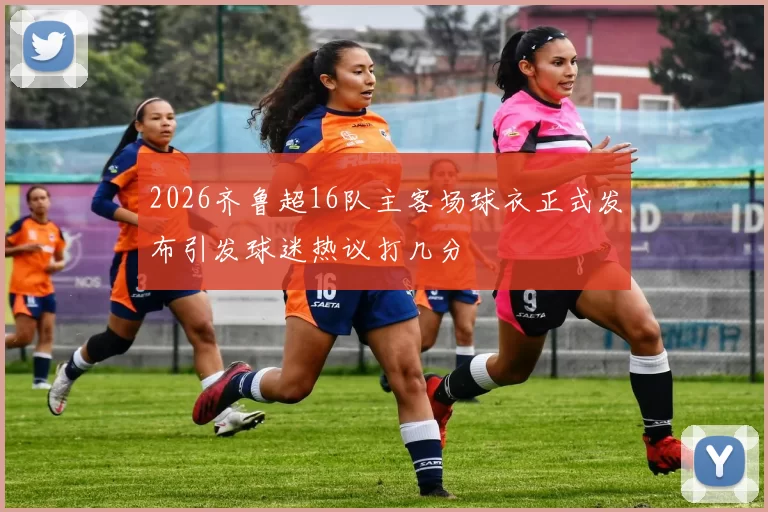 2026齐鲁超16队主客场球衣正式发布引发球迷热议打几分
