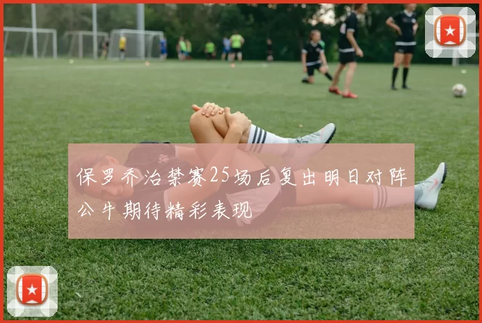 保罗乔治禁赛25场后复出明日对阵公牛期待精彩表现