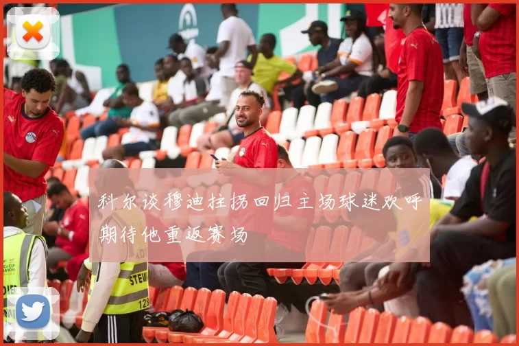 科尔谈穆迪拄拐回归主场球迷欢呼期待他重返赛场