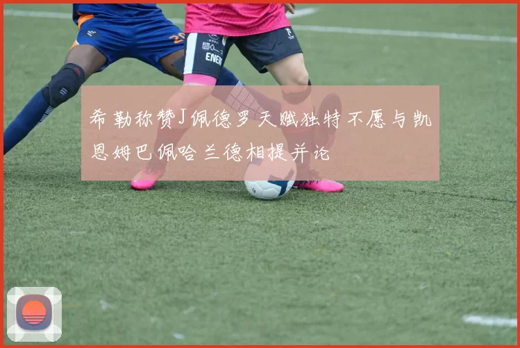 希勒称赞J佩德罗天赋独特不愿与凯恩姆巴佩哈兰德相提并论