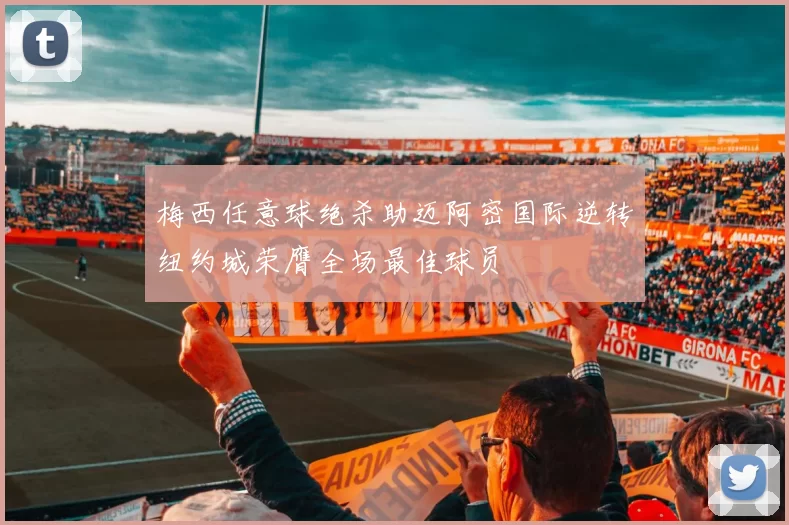 梅西任意球绝杀助迈阿密国际逆转纽约城荣膺全场最佳球员