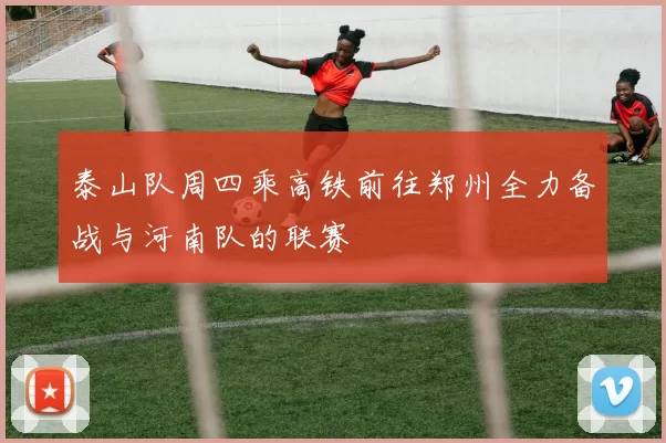 泰山队周四乘高铁前往郑州全力备战与河南队的联赛