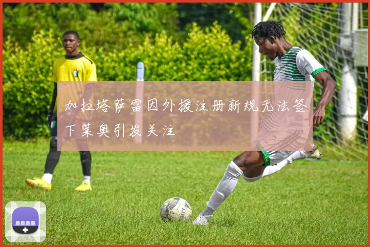 加拉塔萨雷因外援注册新规无法签下莱奥引发关注