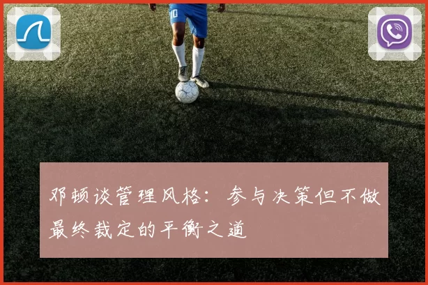 邓顿谈管理风格：参与决策但不做最终裁定的平衡之道