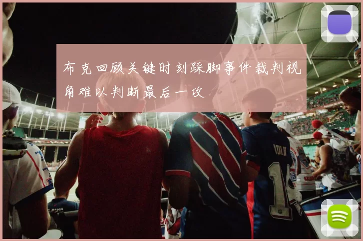 布克回顾关键时刻踩脚事件裁判视角难以判断最后一攻