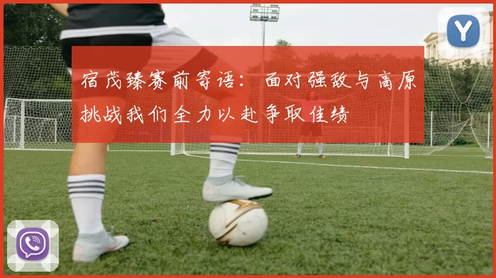 宿茂臻赛前寄语：面对强敌与高原挑战我们全力以赴争取佳绩
