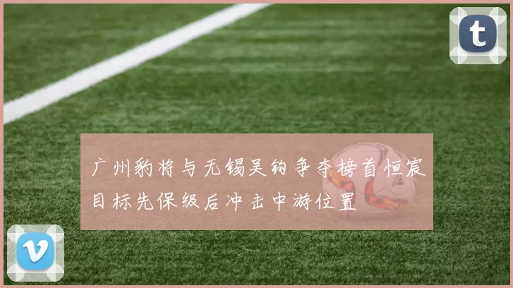 广州豹将与无锡吴钩争夺榜首恒宸目标先保级后冲击中游位置
