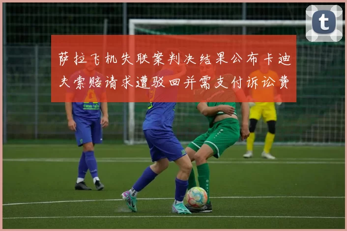 萨拉飞机失联案判决结果公布卡迪夫索赔请求遭驳回并需支付诉讼费