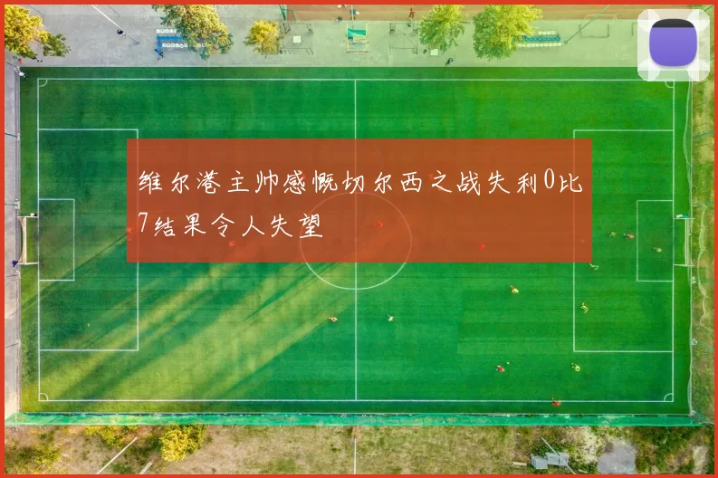 维尔港主帅感慨切尔西之战失利0比7结果令人失望